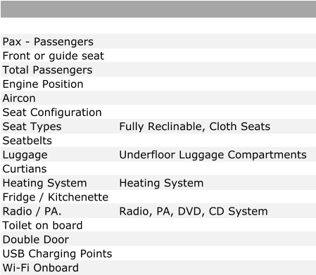 Pax - Passengers Front or guide seat Total Passengers Engine Position Aircon Seat Configuration Seat Types Fully Reclinable, Cloth Seats Seatbelts Luggage Underfloor Luggage Compartments Curtians Heating System Heating System Fridge / Kitchenette Radio / PA. Radio, PA, DVD, CD System Toilet on board Double Door USB Charging Points Wi-Fi Onboard