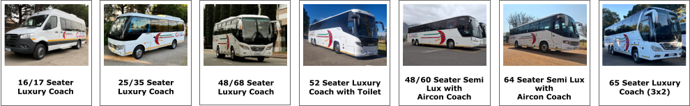 16/17 SEATER 16/17 Seater Luxury Coach 25/35 Seater Luxury Coach 48/68 Seater Luxury Coach 52 Seater Luxury  Coach with Toilet 64 Seater Semi Lux  with Aircon Coach 65 SEATER 65 Seater Luxury  Coach (3x2) 48/60 Seater Semi  Lux with  Aircon Coach